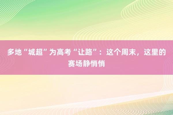 多地“城超”为高考“让路”：这个周末，这里的赛场静悄悄