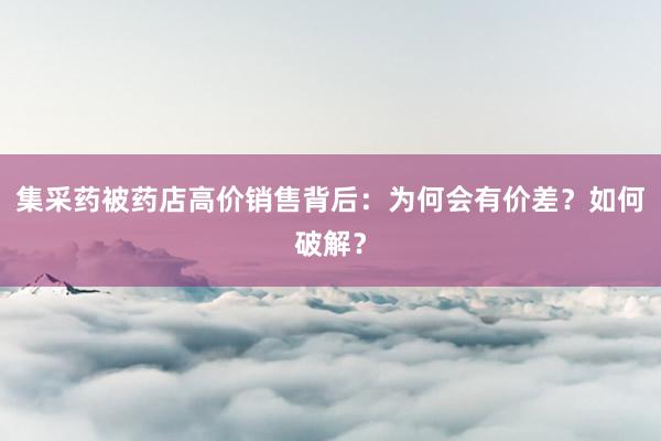 集采药被药店高价销售背后：为何会有价差？如何破解？