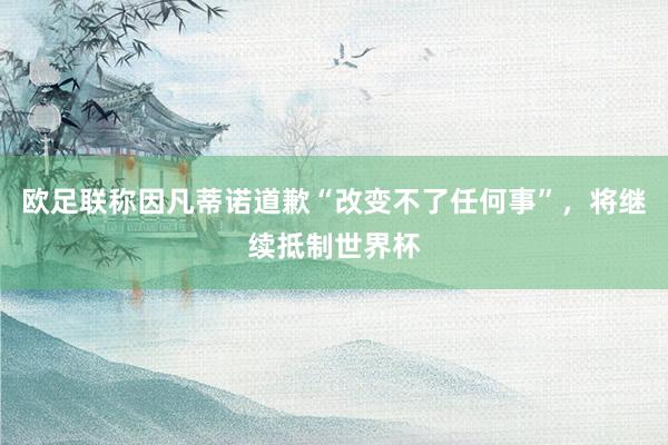 欧足联称因凡蒂诺道歉“改变不了任何事”，将继续抵制世界杯