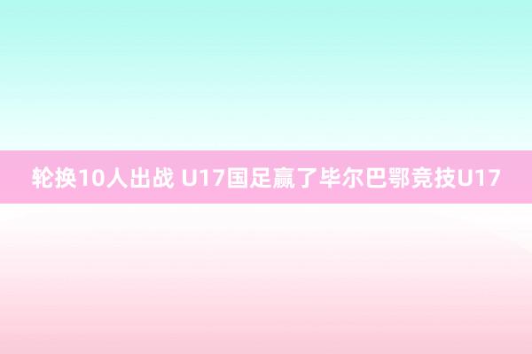 轮换10人出战 U17国足赢了毕尔巴鄂竞技U17