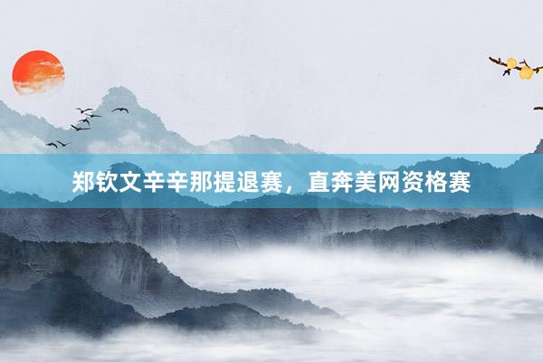 郑钦文辛辛那提退赛，直奔美网资格赛