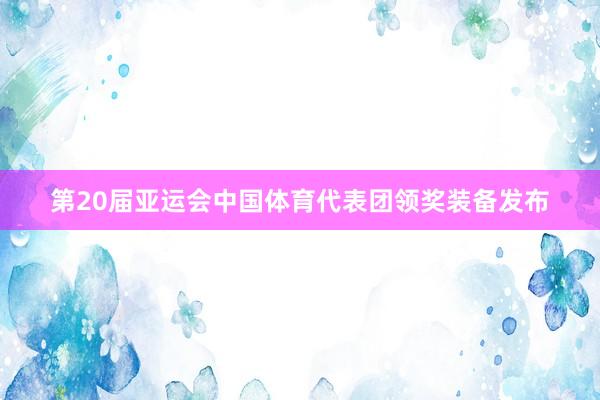 第20届亚运会中国体育代表团领奖装备发布