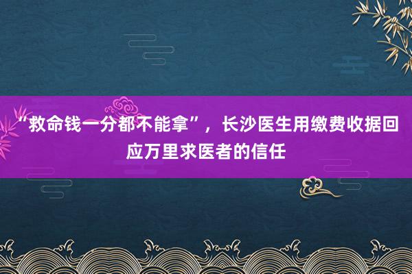 “救命钱一分都不能拿”，长沙医生用缴费收据回应万里求医者的信任