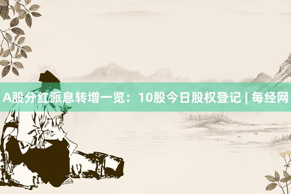 A股分红派息转增一览：10股今日股权登记 | 每经网