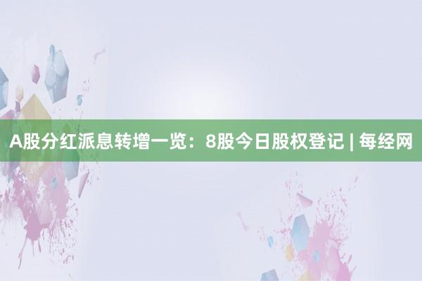A股分红派息转增一览：8股今日股权登记 | 每经网