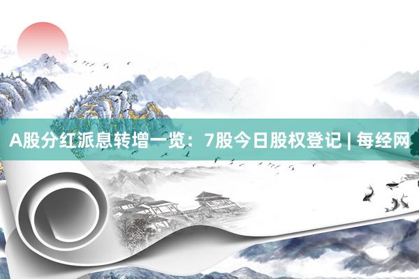 A股分红派息转增一览：7股今日股权登记 | 每经网