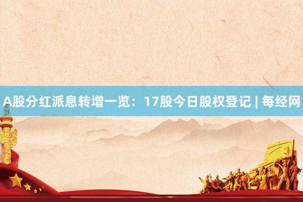 A股分红派息转增一览：17股今日股权登记 | 每经网
