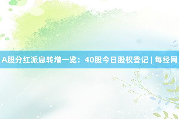 A股分红派息转增一览：40股今日股权登记 | 每经网
