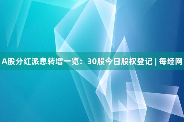 A股分红派息转增一览：30股今日股权登记 | 每经网