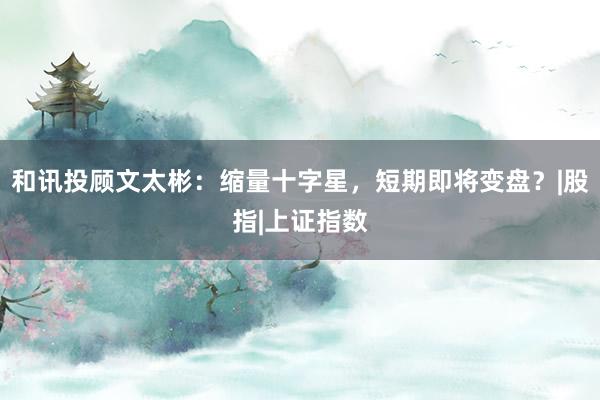 和讯投顾文太彬：缩量十字星，短期即将变盘？|股指|上证指数