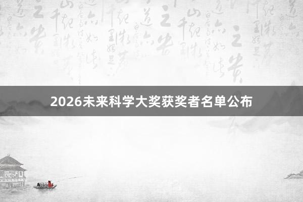 2026未来科学大奖获奖者名单公布
