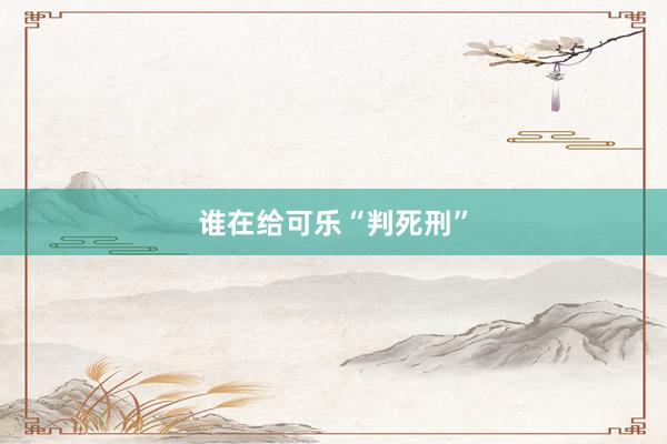谁在给可乐“判死刑”
