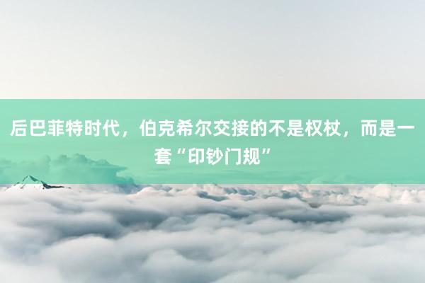 后巴菲特时代，伯克希尔交接的不是权杖，而是一套“印钞门规”