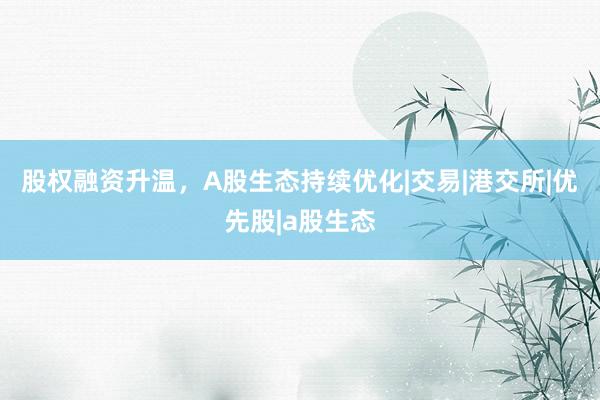 股权融资升温，A股生态持续优化|交易|港交所|优先股|a股生态