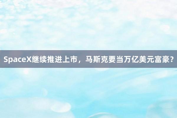 SpaceX继续推进上市，马斯克要当万亿美元富豪？