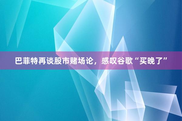 巴菲特再谈股市赌场论，感叹谷歌“买晚了”