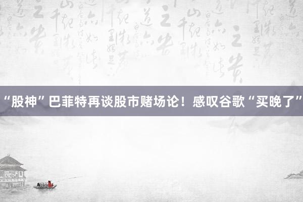 “股神”巴菲特再谈股市赌场论！感叹谷歌“买晚了”
