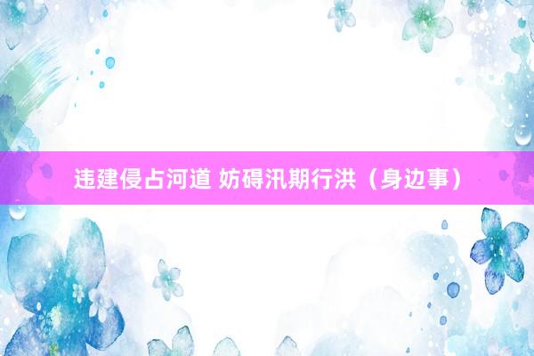 违建侵占河道 妨碍汛期行洪（身边事）