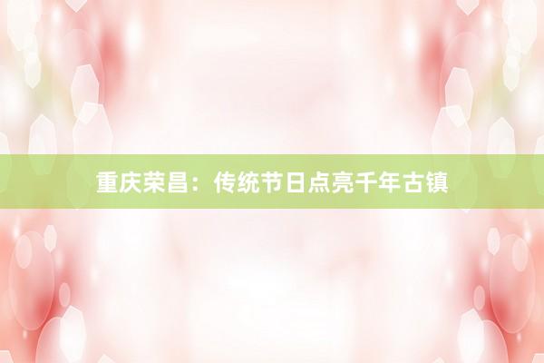 重庆荣昌：传统节日点亮千年古镇