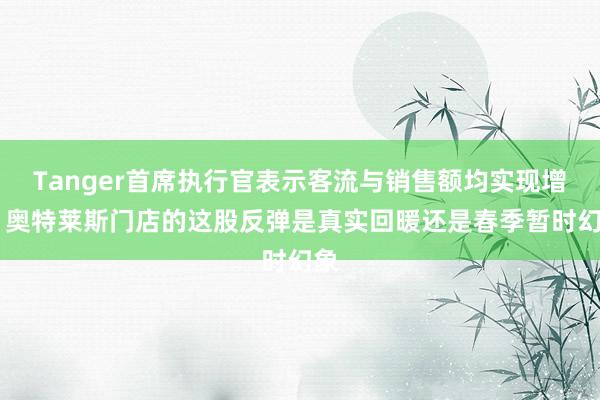 Tanger首席执行官表示客流与销售额均实现增长 奥特莱斯门店的这股反弹是真实回暖还是春季暂时幻象