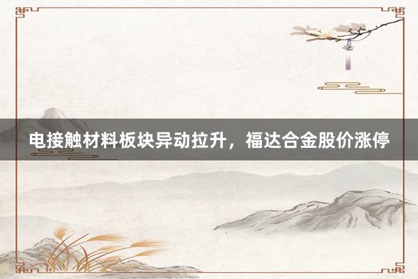 电接触材料板块异动拉升，福达合金股价涨停