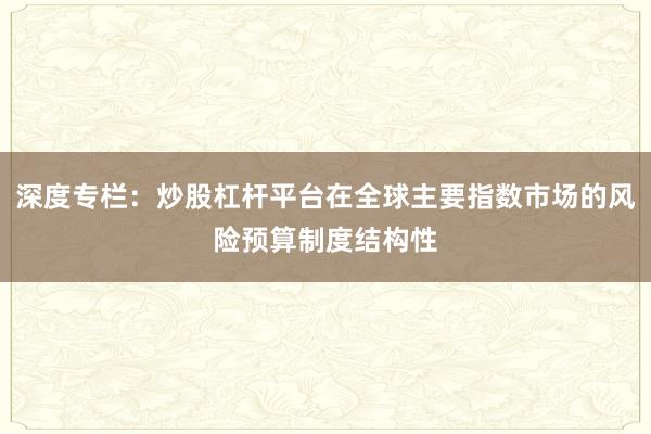 深度专栏：炒股杠杆平台在全球主要指数市场的风险预算制度结构性