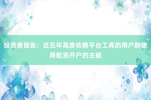 投资者报告：近五年高度依赖平台工具的用户群使用配资开户的主被