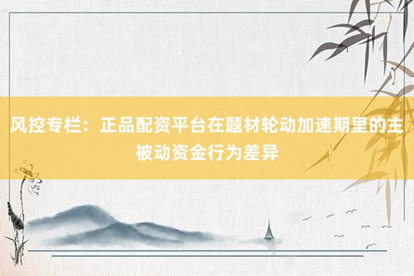 风控专栏：正品配资平台在题材轮动加速期里的主被动资金行为差异