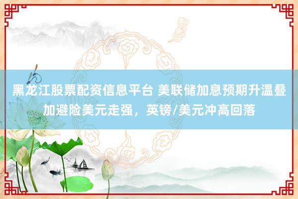 黑龙江股票配资信息平台 美联储加息预期升温叠加避险美元走强，英镑/美元冲高回落
