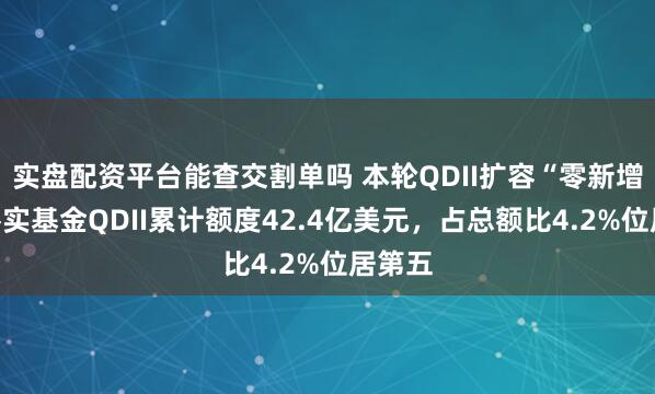 实盘配资平台能查交割单吗 本轮QDII扩容“零新增”：嘉实基金QDII累计额度42.4亿美元，占总额比4.2%位居第五