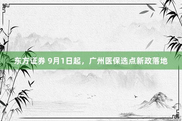 东方证券 9月1日起，广州医保选点新政落地