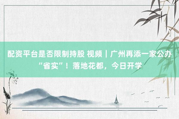 配资平台是否限制持股 视频｜广州再添一家公办“省实”！落地花都，今日开学
