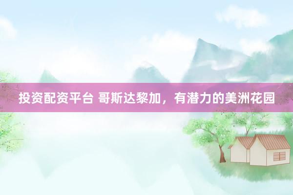 投资配资平台 哥斯达黎加，有潜力的美洲花园