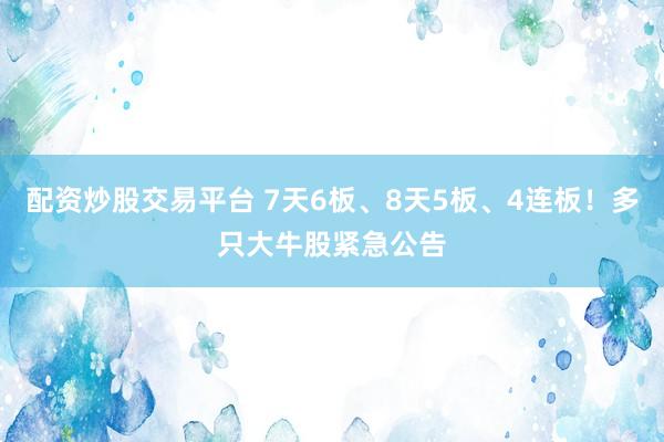 配资炒股交易平台 7天6板、8天5板、4连板！多只大牛股紧急公告