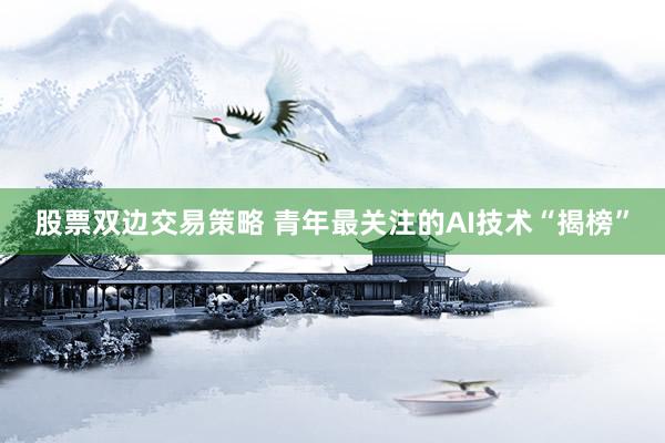 股票双边交易策略 青年最关注的AI技术“揭榜”