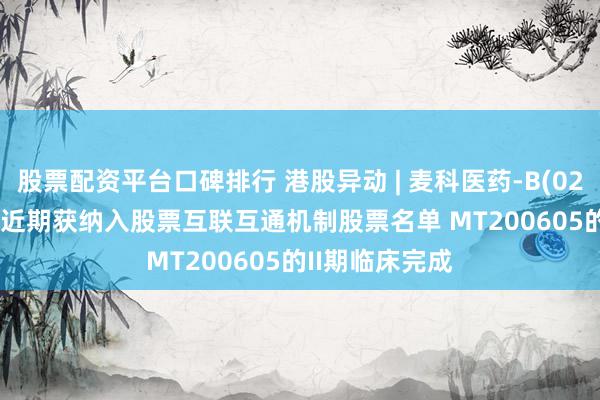 股票配资平台口碑排行 港股异动 | 麦科医药-B(02335)涨超5% 近期获纳入股票互联互通机制股票名单 MT200605的II期临床完成