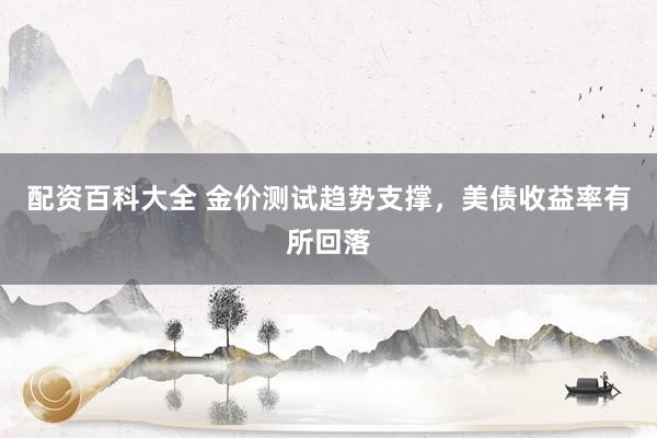 配资百科大全 金价测试趋势支撑，美债收益率有所回落