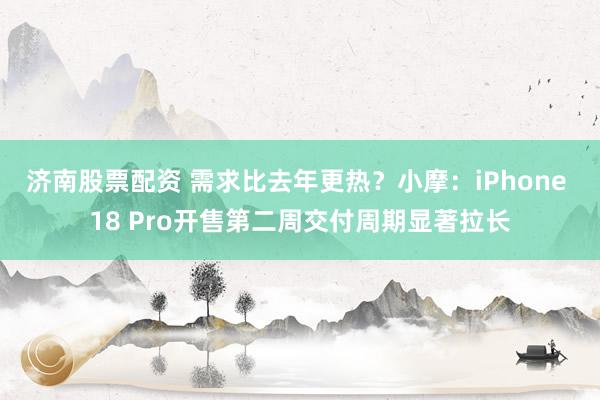 济南股票配资 需求比去年更热？小摩：iPhone 18 Pro开售第二周交付周期显著拉长