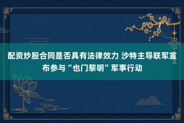 配资炒股合同是否具有法律效力 沙特主导联军宣布参与“也门黎明”军事行动