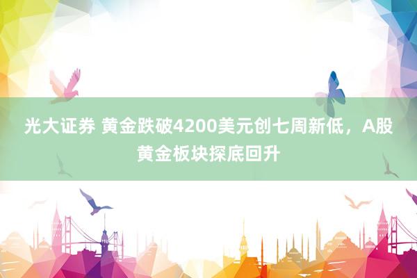 光大证券 黄金跌破4200美元创七周新低，A股黄金板块探底回升