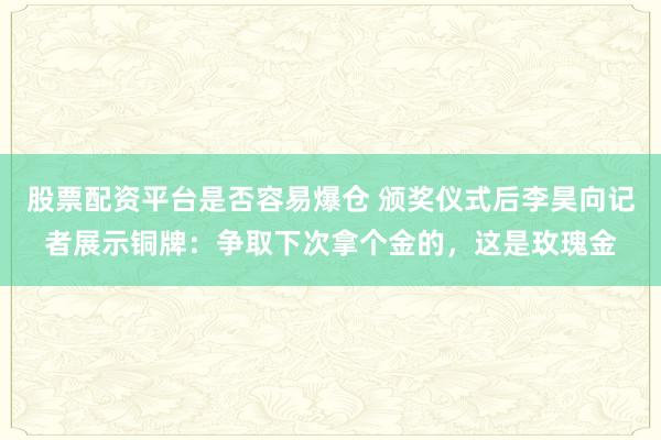 股票配资平台是否容易爆仓 颁奖仪式后李昊向记者展示铜牌：争取下次拿个金的，这是玫瑰金