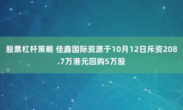 股票杠杆策略 佳鑫国际资源于10月12日斥资208.7万港元回购5万股